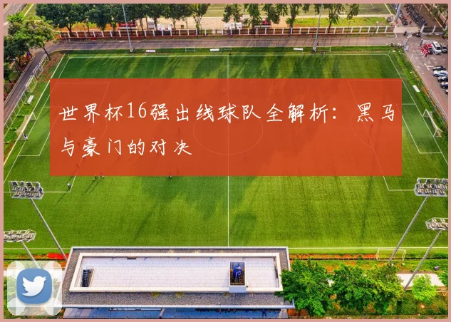 世界杯16强出线球队全解析:黑马与豪门的对决