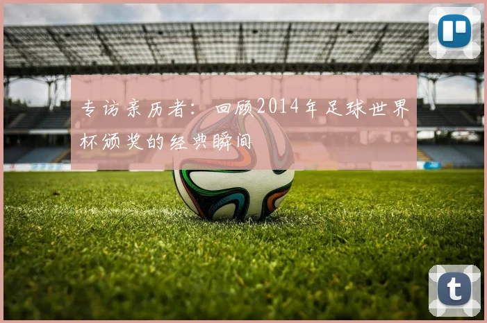 专访亲历者：回顾2014年足球世界杯颁奖的经典瞬间
