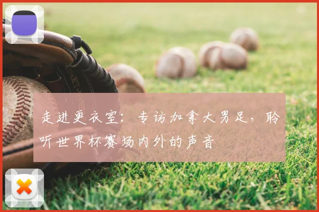 走进更衣室：专访加拿大男足，聆听世界杯赛场内外的声音