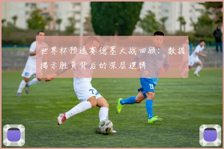 世界杯预选赛德墨大战回顾：数据揭示胜负背后的深层逻辑