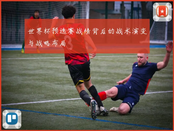世界杯预选赛战绩背后的战术演变与战略布局