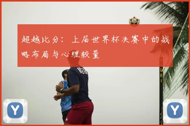 超越比分:上届世界杯决赛中的战略布局与心理较量
