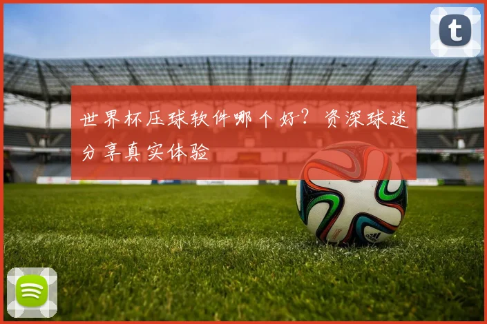 世界杯压球软件哪个好？资深球迷分享真实体验