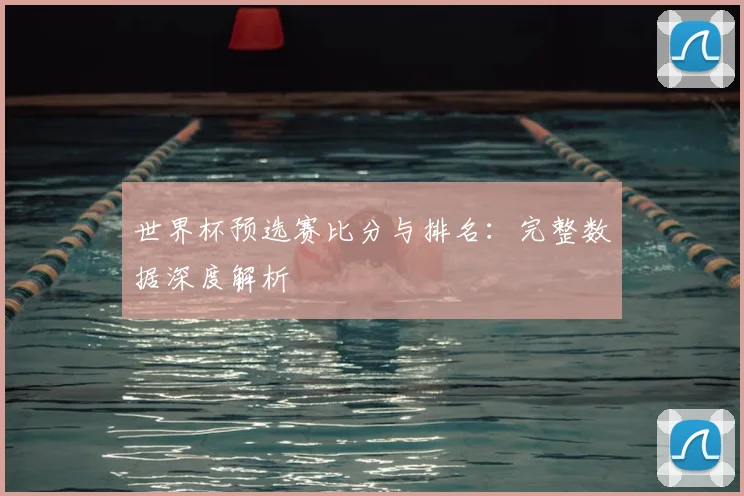 世界杯预选赛比分与排名:完整数据深度解析