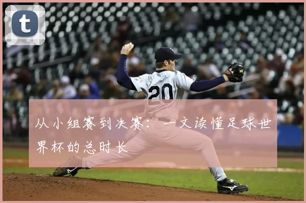 从小组赛到决赛：一文读懂足球世界杯的总时长