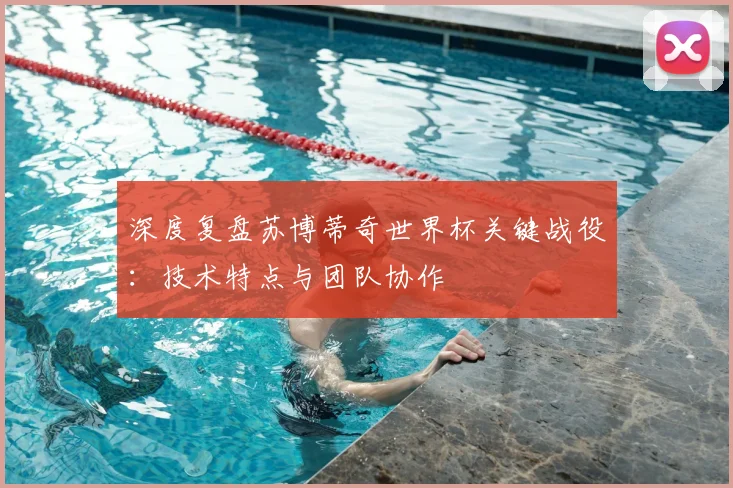 深度复盘苏博蒂奇世界杯关键战役:技术特点与团队协作