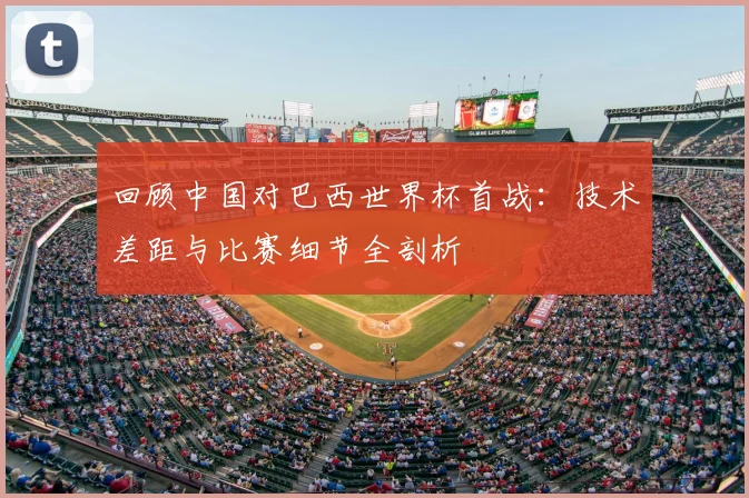 回顾中国对巴西世界杯首战:技术差距与比赛细节全剖析