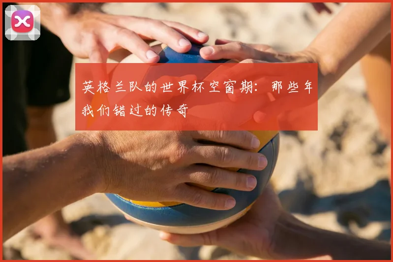英格兰队的世界杯空窗期:那些年我们错过的传奇