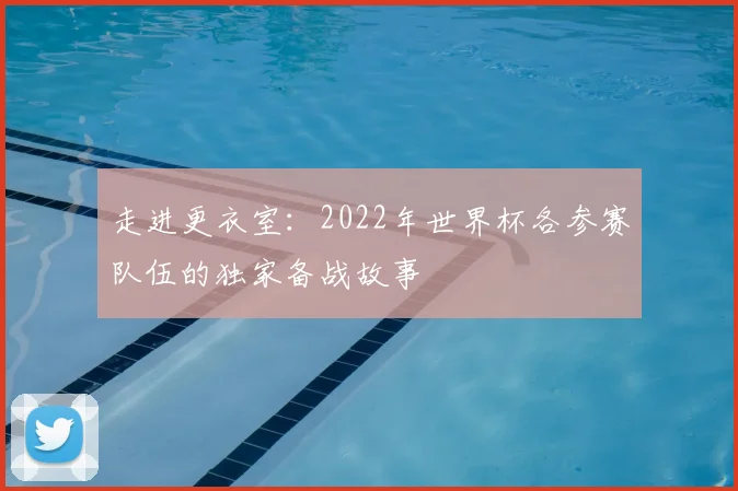 走进更衣室：2022年世界杯各参赛队伍的独家备战故事
