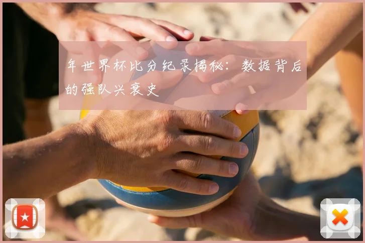 年世界杯比分纪录揭秘:数据背后的强队兴衰史