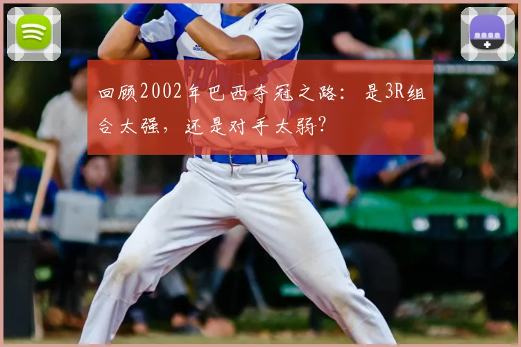 回顾2002年巴西夺冠之路：是3R组合太强，还是对手太弱？