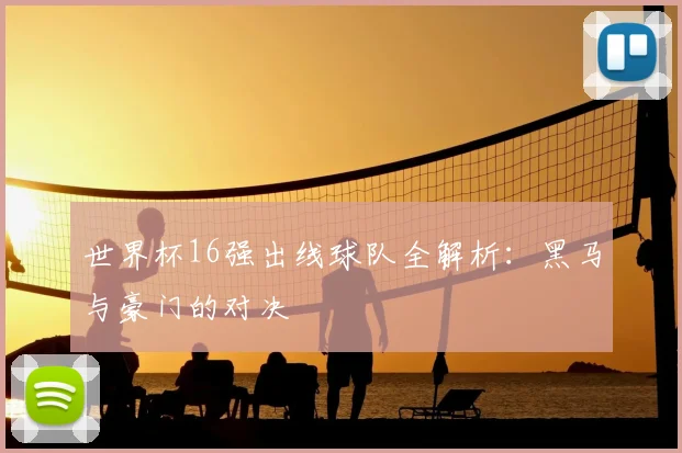 世界杯16强出线球队全解析:黑马与豪门的对决