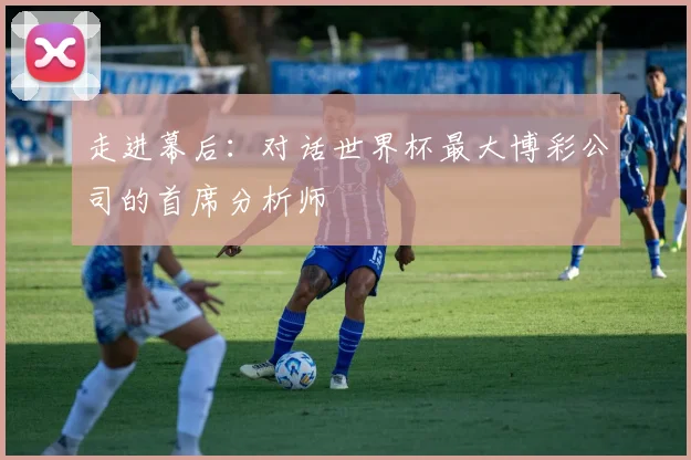走进幕后：对话世界杯最大博彩公司的首席分析师