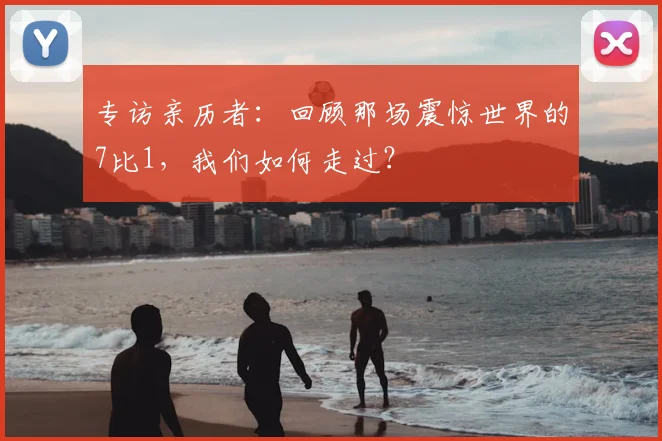 专访亲历者：回顾那场震惊世界的7比1，我们如何走过？