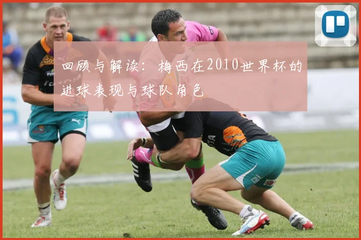 回顾与解读：梅西在2010世界杯的进球表现与球队角色