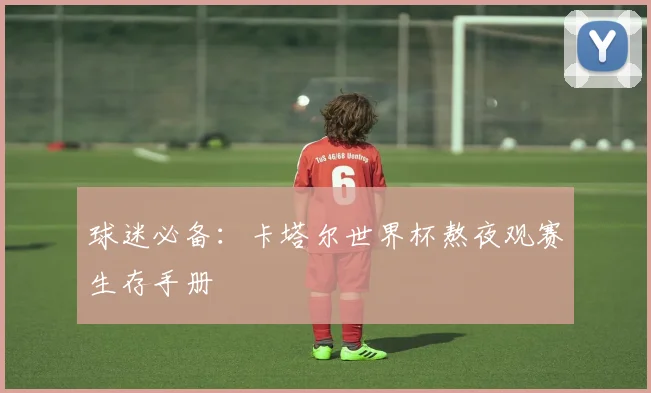 球迷必备:卡塔尔世界杯熬夜观赛生存手册