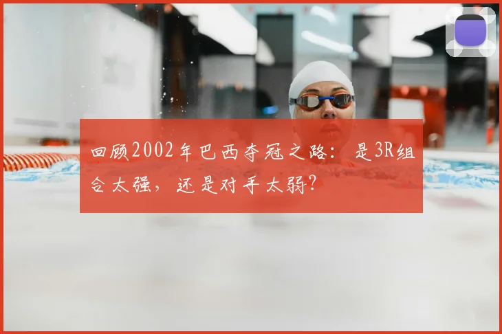回顾2002年巴西夺冠之路:是3R组合太强,还是对手太弱?