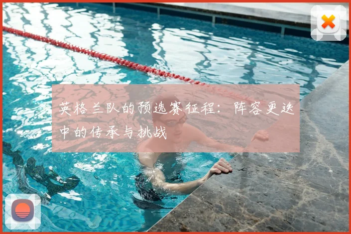 英格兰队的预选赛征程:阵容更迭中的传承与挑战