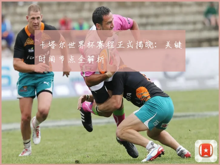 卡塔尔世界杯赛程正式揭晓：关键时间节点全解析