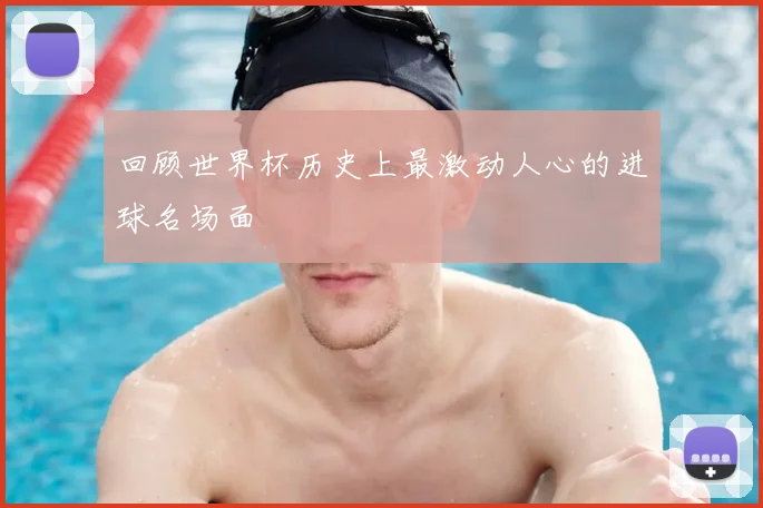 回顾世界杯历史上最激动人心的进球名场面