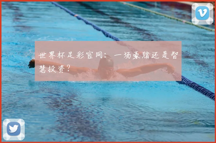 世界杯足彩官网:一场豪赌还是智慧投资?