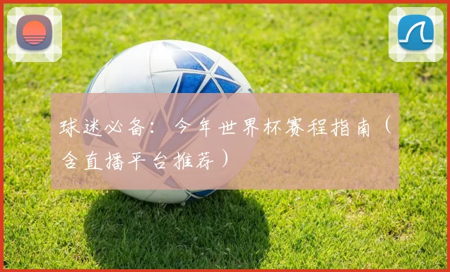 球迷必备:今年世界杯赛程指南(含直播平台推荐)