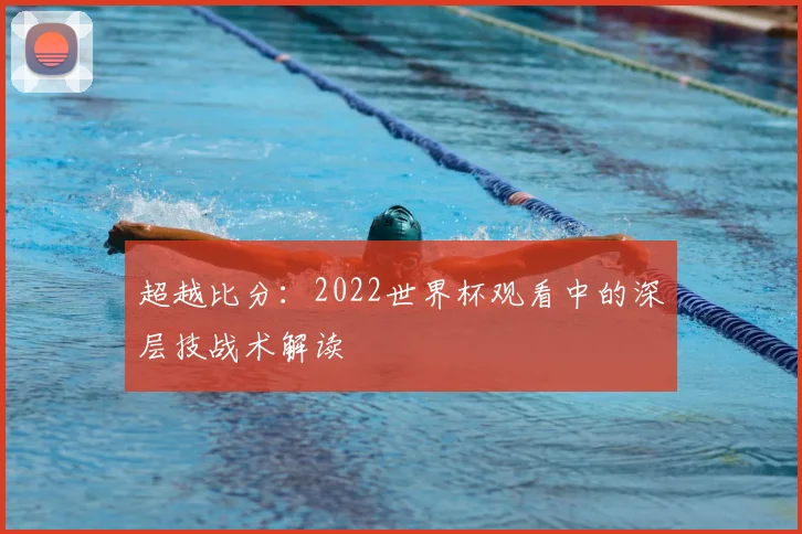超越比分:2022世界杯观看中的深层技战术解读