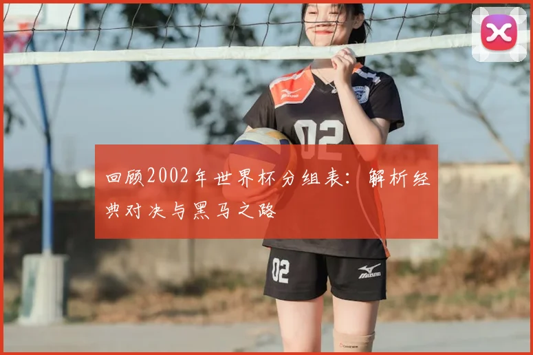 回顾2002年世界杯分组表:解析经典对决与黑马之路