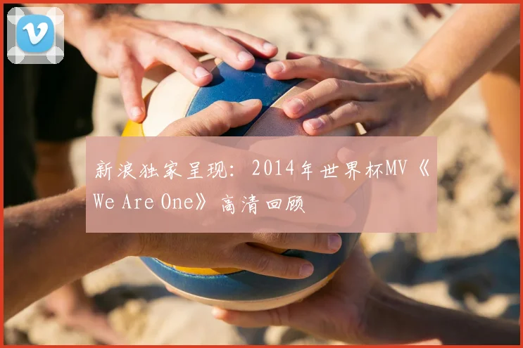 新浪独家呈现：2014年世界杯MV《We Are One》高清回顾