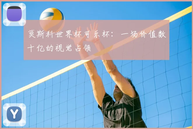 莫斯科世界杯可乐杯：一场价值数十亿的视觉占领