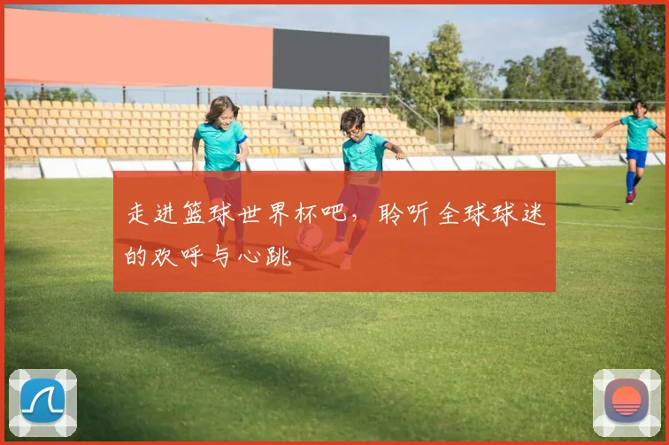 走进篮球世界杯吧，聆听全球球迷的欢呼与心跳