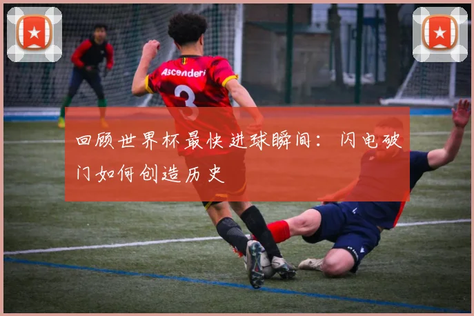 回顾世界杯最快进球瞬间：闪电破门如何创造历史