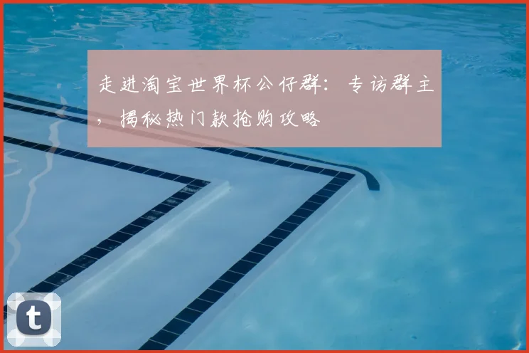 走进淘宝世界杯公仔群：专访群主，揭秘热门款抢购攻略