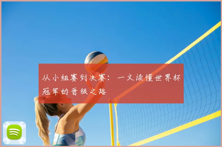 从小组赛到决赛:一文读懂世界杯冠军的晋级之路