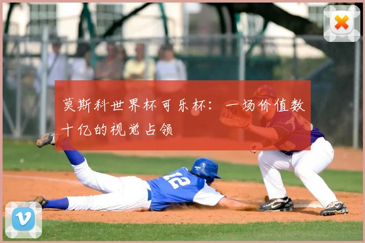 莫斯科世界杯可乐杯:一场价值数十亿的视觉占领