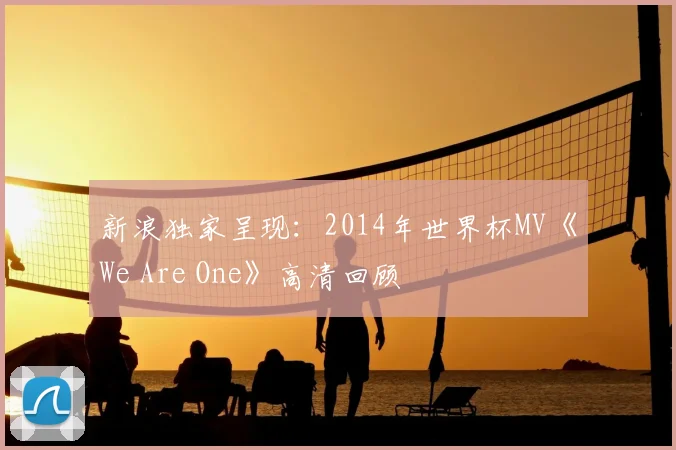 新浪独家呈现：2014年世界杯MV《We Are One》高清回顾