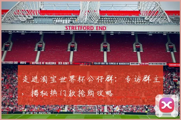 走进淘宝世界杯公仔群：专访群主，揭秘热门款抢购攻略