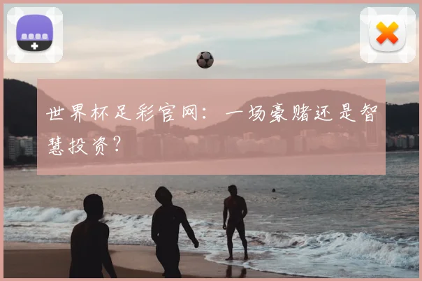 世界杯足彩官网：一场豪赌还是智慧投资？