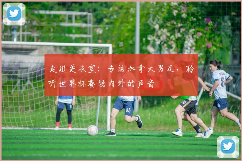 走进更衣室：专访加拿大男足，聆听世界杯赛场内外的声音