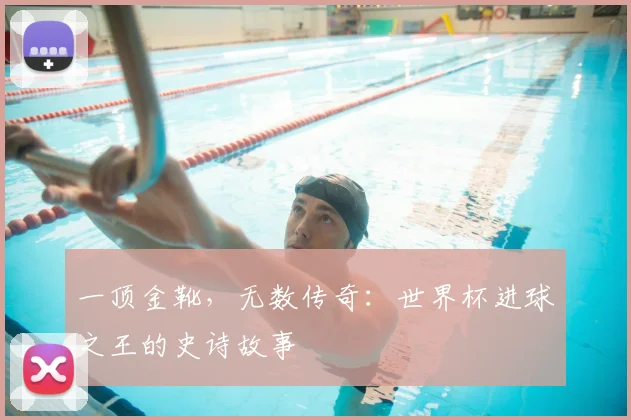 一顶金靴,无数传奇:世界杯进球之王的史诗故事