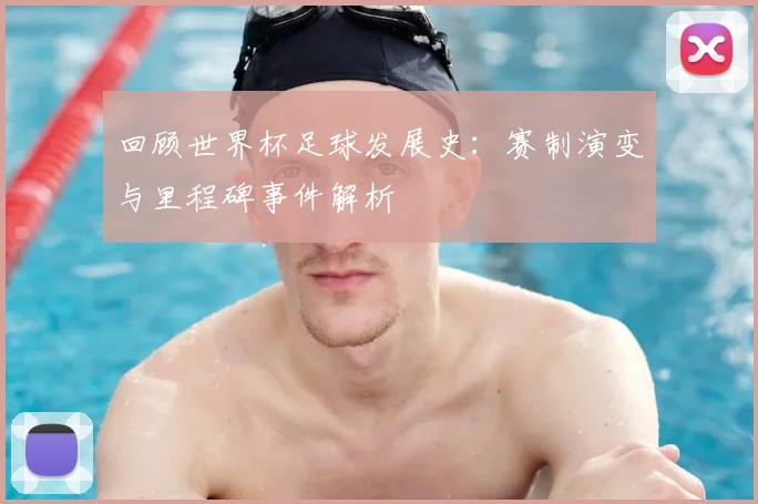 回顾世界杯足球发展史：赛制演变与里程碑事件解析