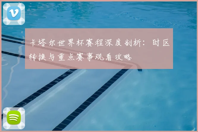 卡塔尔世界杯赛程深度剖析：时区转换与重点赛事观看攻略