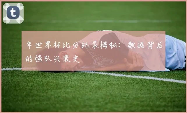 年世界杯比分纪录揭秘:数据背后的强队兴衰史