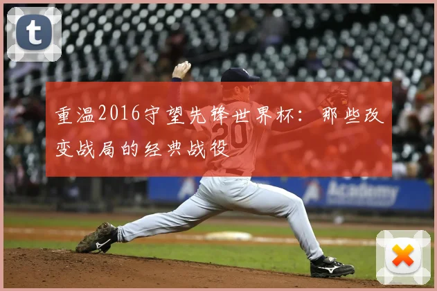 重温2016守望先锋世界杯:那些改变战局的经典战役