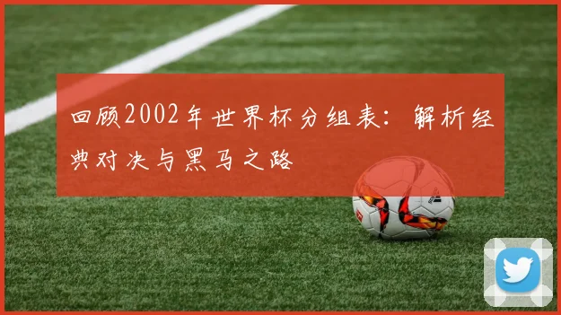 回顾2002年世界杯分组表：解析经典对决与黑马之路