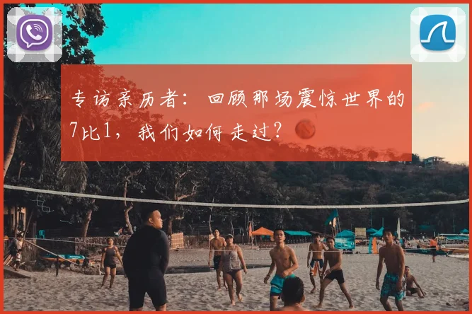专访亲历者:回顾那场震惊世界的7比1,我们如何走过?