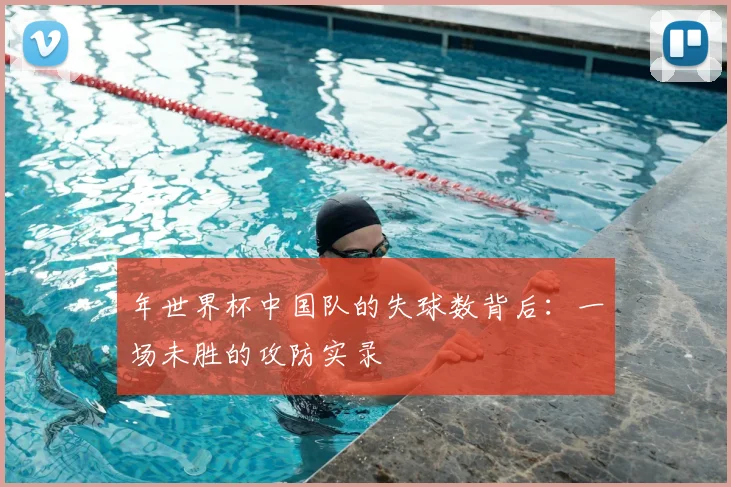 年世界杯中国队的失球数背后:一场未胜的攻防实录