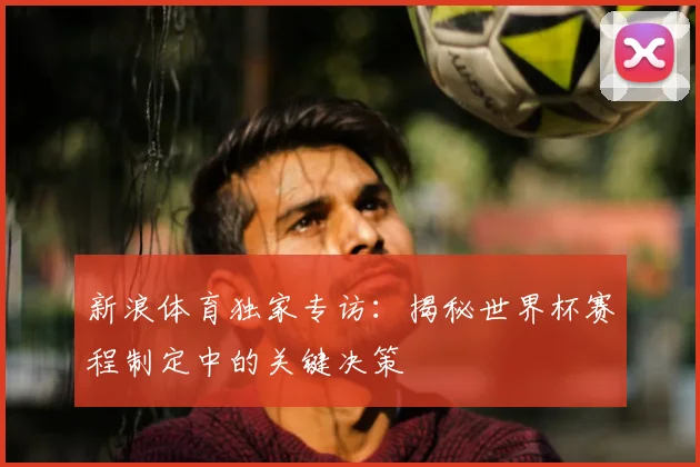 新浪体育独家专访：揭秘世界杯赛程制定中的关键决策