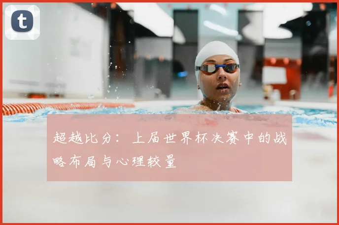 超越比分:上届世界杯决赛中的战略布局与心理较量