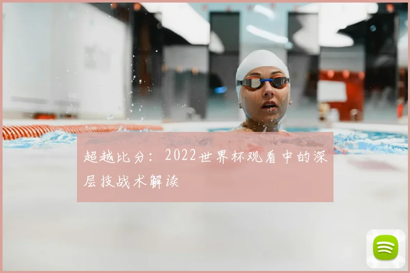 超越比分:2022世界杯观看中的深层技战术解读